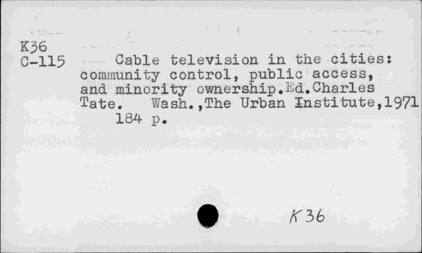 ﻿K^6
C-115 Cable television in the cities: community control, public access, and minority ownership.Ed.Charles Tate. Wash.,The Urban Institute,1971 184 p.
<36